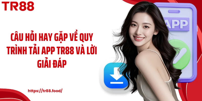 Câu hỏi hay gặp về quy trình tải app TR88 và lời giải đáp