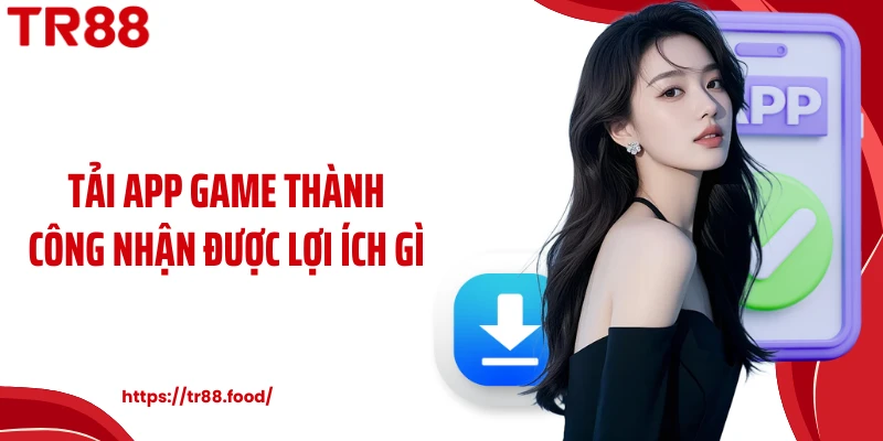 Tải app game thành công nhận được lợi ích gì